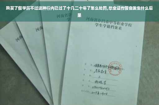 购买了假学历不过这种行内已过了十几二十年了怎么处罚,毕业证作假会发生什么后果