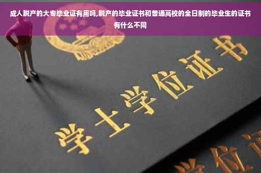 成人脱产的大专毕业证有用吗,脱产的毕业证书和普通高校的全日制的毕业生的证书有什么不同