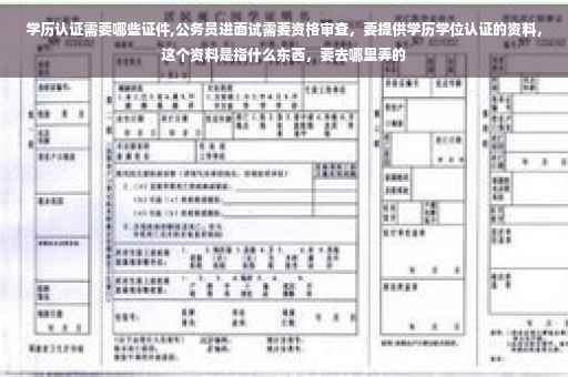 学历认证需要哪些证件,公务员进面试需要资格审查，要提供学历学位认证的资料，这个资料是指什么东西，要去哪里弄的
