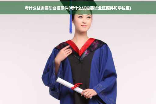 考什么试需要毕业证原件(考什么试需要毕业证原件和学位证)