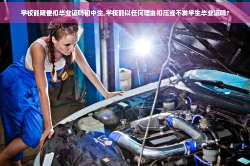 学校能随便扣毕业证吗初中生,学校能以任何理由扣压或不发学生毕业证吗?