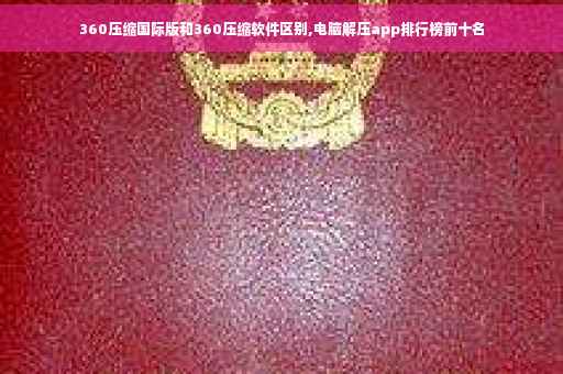 360压缩国际版和360压缩软件区别,电脑解压app排行榜前十名