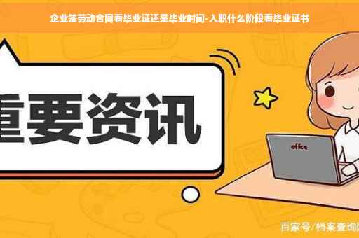 企业签劳动合同看毕业证还是毕业时间-入职什么阶段看毕业证书