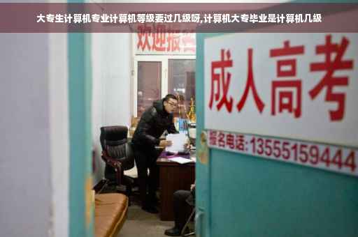 大专生计算机专业计算机等级要过几级呀,计算机大专毕业是计算机几级