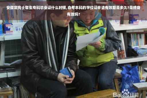 安徽定向士官生专科毕业证什么时候,自考本科的学位证申请有效期是多久?是终身有效吗?