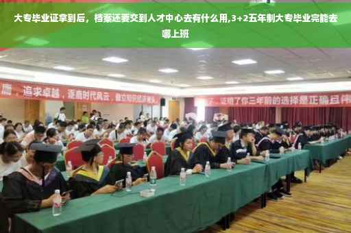 大专毕业证拿到后，档案还要交到人才中心去有什么用,3+2五年制大专毕业完能去哪上班