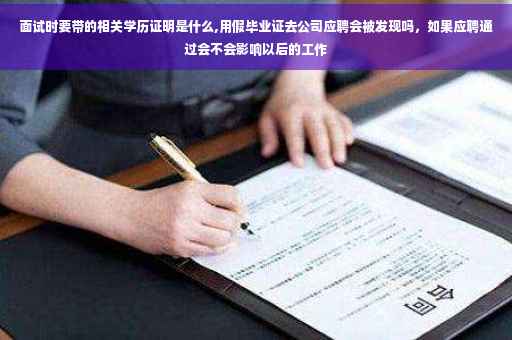 面试时要带的相关学历证明是什么,用假毕业证去公司应聘会被发现吗，如果应聘通过会不会影响以后的工作