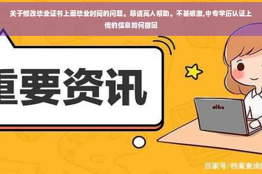 关于修改毕业证书上面毕业时间的问题。恳请高人帮助。不甚感激,中专学历认证上传的信息如何撤回