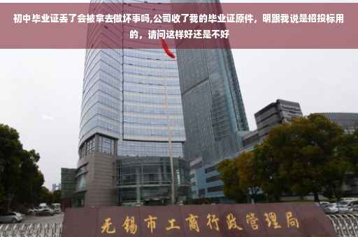 初中毕业证丢了会被拿去做坏事吗,公司收了我的毕业证原件，明跟我说是招投标用的，请问这样好还是不好