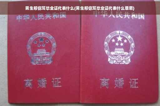 男生帮你写毕业证代表什么(男生帮你写毕业证代表什么意思)