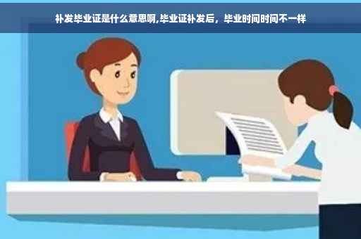 补发毕业证是什么意思啊,毕业证补发后，毕业时间时间不一样