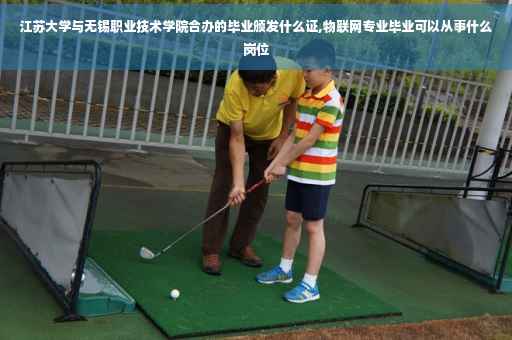 江苏大学与无锡职业技术学院合办的毕业颁发什么证,物联网专业毕业可以从事什么岗位