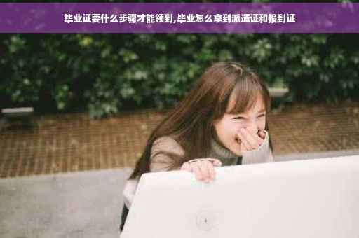 毕业证要什么步骤才能领到,毕业怎么拿到派遣证和报到证