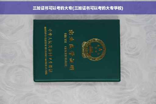 三加证书可以考的大专(三加证书可以考的大专学校)