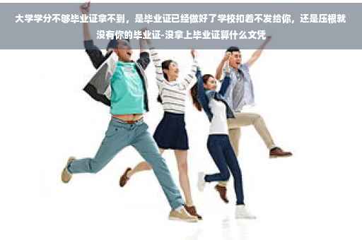 大学学分不够毕业证拿不到，是毕业证已经做好了学校扣着不发给你，还是压根就没有你的毕业证-没拿上毕业证算什么文凭