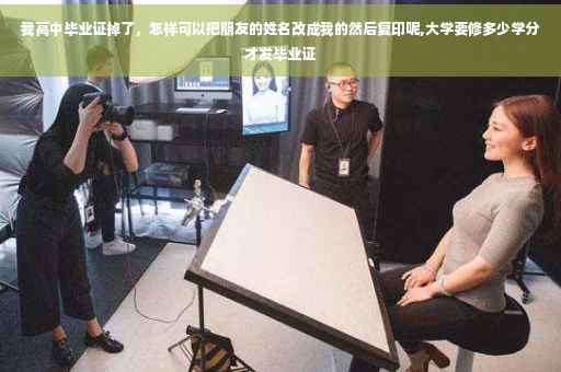 我高中毕业证掉了，怎样可以把朋友的姓名改成我的然后复印呢,大学要修多少学分才发毕业证