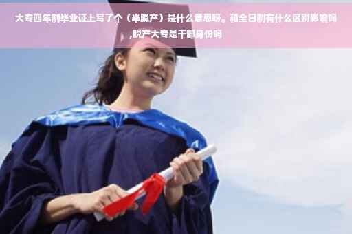 大专四年制毕业证上写了个（半脱产）是什么意思呀。和全日制有什么区别影响吗,脱产大专是干部身份吗