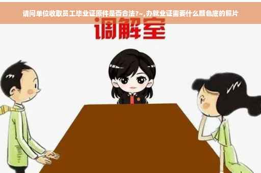请问单位收取员工毕业证原件是否合法?~,办就业证需要什么颜色底的照片
