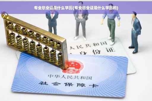 专业毕业证是什么学历(专业毕业证是什么学历的)