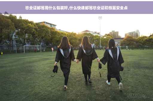 毕业证邮寄用什么包装好,什么快递邮寄毕业证和档案安全点