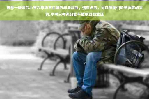 推荐一些适合小学六年级学生唱的毕业歌曲。伤感点的，可以把我们的老师感动哭的,中考只考两科能不能拿到毕业证