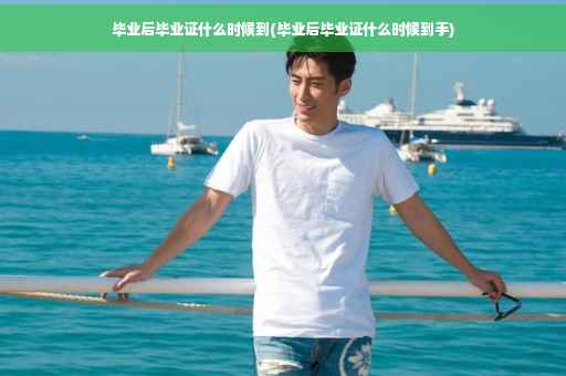 毕业后毕业证什么时候到(毕业后毕业证什么时候到手)