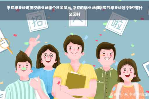 中专毕业证与技校毕业证哪个含金量高,中专的毕业证和职专的毕业证哪个好?有什么区别