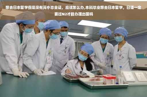 想去日本留学但是没有高中毕业证，应该怎么办,本科毕业想去日本留学，日语一定要过N2才能办理出国吗