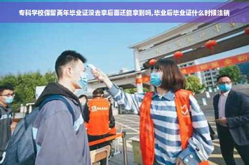 专科学校保留两年毕业证没去拿后面还能拿到吗,毕业后毕业证什么时候注销