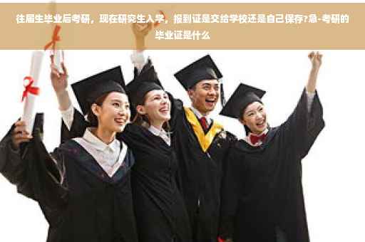 往届生毕业后考研，现在研究生入学，报到证是交给学校还是自己保存?急-考研的毕业证是什么