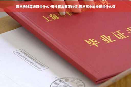 医学检验等级都是什么?有没有需要考的证,医学高中毕业证是什么证