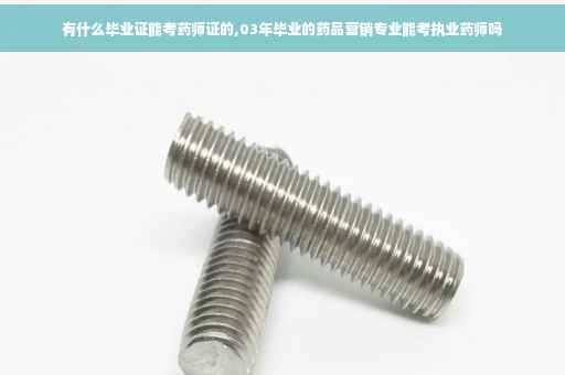 有什么毕业证能考药师证的,03年毕业的药品营销专业能考执业药师吗