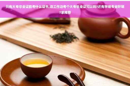 只有大专毕业证能考什么证书,边工作边考个大专毕业证可以吗?还有学啥专业好呢?求推荐