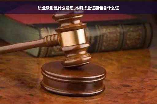 毕业级别是什么意思,本科毕业证要包含什么证