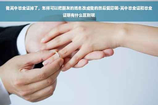 我高中毕业证掉了，怎样可以把朋友的姓名改成我的然后复印呢-高中毕业证和毕业证明有什么区别呢