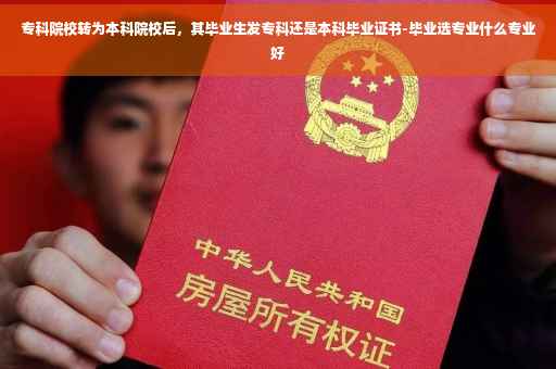 专科院校转为本科院校后，其毕业生发专科还是本科毕业证书-毕业选专业什么专业好