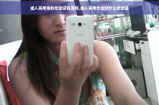 成人高考拿的毕业证有用吗,成人高考毕业时什么毕业证
