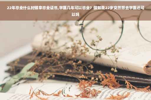 22年毕业什么时候拿毕业证书,学医几年可以毕业？假如我22岁突然想去学医还可以吗
