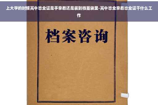 上大学的时候高中毕业证是手拿着还是装到档案袋里-高中毕业拿着毕业证干什么工作