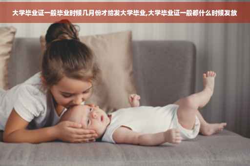 大学毕业证一般毕业时候几月份才给发大学毕业,大学毕业证一般都什么时候发放