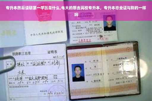 专升本然后读研第一学历是什么,电大的想去高校专升本，专升本毕业证与别的一样吗