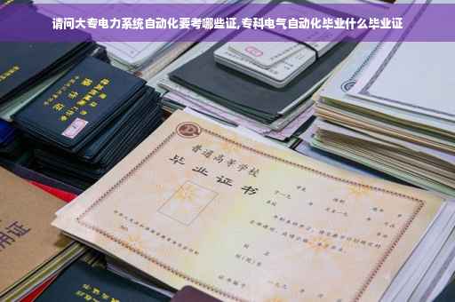 请问大专电力系统自动化要考哪些证,专科电气自动化毕业什么毕业证