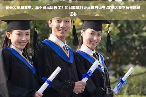 我是大专毕业生，算不算高级技工？如何能拿到更高级的证书,女生大专学历考哪些证书