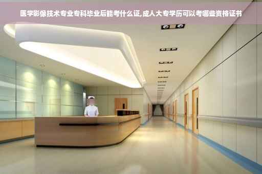 医学影像技术专业专科毕业后能考什么证,成人大专学历可以考哪些资格证书