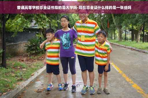 普通高等学校毕业证书指的是大学吗-现在毕业证什么样的是一张纸吗