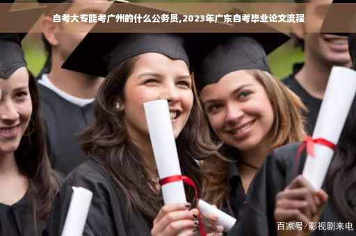 自考大专能考广州的什么公务员,2023年广东自考毕业论文流程