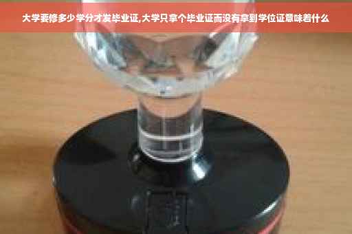 大学要修多少学分才发毕业证,大学只拿个毕业证而没有拿到学位证意味着什么
