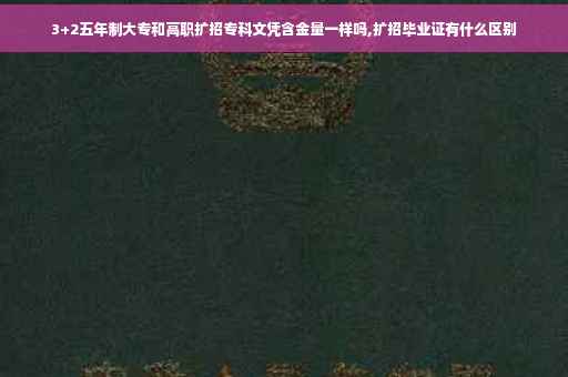 3+2五年制大专和高职扩招专科文凭含金量一样吗,扩招毕业证有什么区别