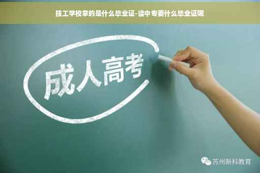 技工学校拿的是什么毕业证-读中专要什么毕业证呢