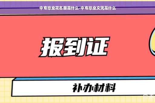 中专毕业花名册是什么-中专毕业文凭是什么
